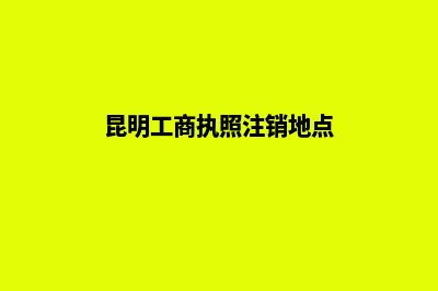 昆明工商执照注册(昆明工商执照注销地点)
