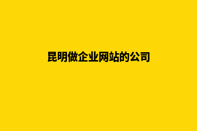 昆明企业网站制作公司(昆明做企业网站的公司)