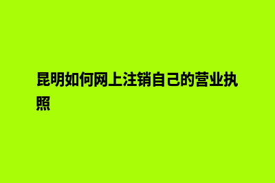 昆明如何网上注册营业执照(昆明如何网上注销自己的营业执照)