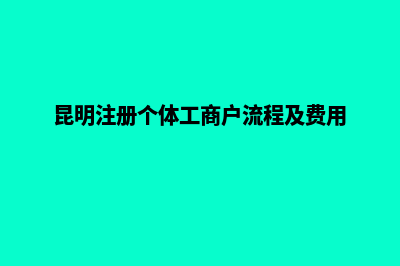 昆明如何注册个体户营业执照(昆明注册个体工商户流程及费用)