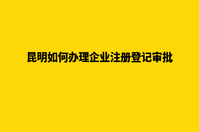 昆明如何注册企业营业执照(昆明如何办理企业注册登记审批)