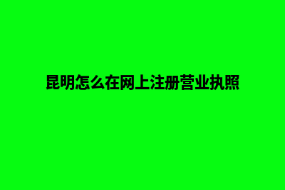 昆明如何注册营业执照(昆明怎么在网上注册营业执照)