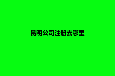 昆明公司网上注销流程(昆明公司注册去哪里)
