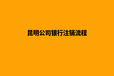 昆明公司银行注销(昆明公司银行注销流程)