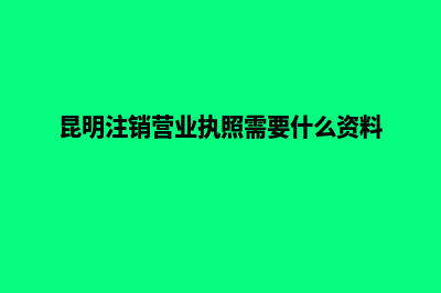 昆明公司注销办理(昆明注销营业执照需要什么资料)