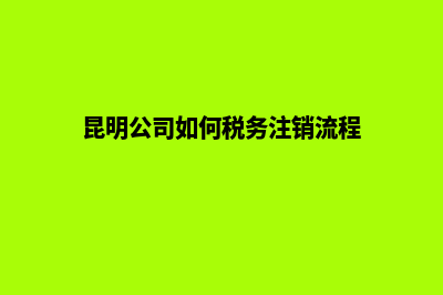 昆明公司注销办理价格(昆明公司如何税务注销流程)