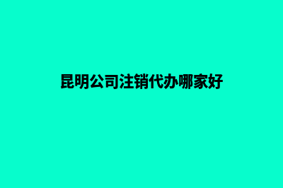 昆明公司注销办理流程(昆明公司注销代办哪家好)