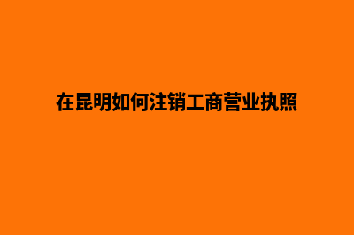 昆明公司注销步骤(在昆明如何注销工商营业执照)