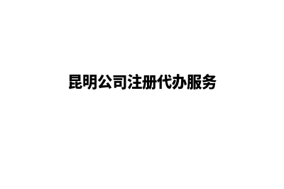 昆明公司注销代办呈贡(昆明公司注册代办服务)