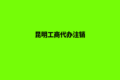 昆明公司注销代办电话(昆明工商代办注销)