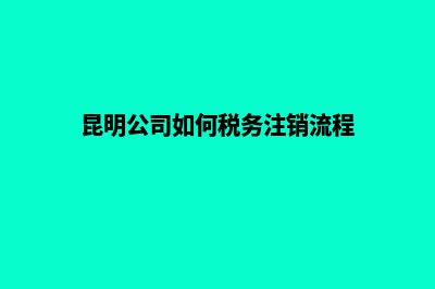 昆明公司注销代办机构(昆明公司如何税务注销流程)