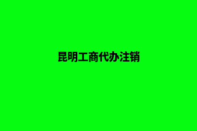 昆明公司注销代办推荐(昆明工商代办注销)