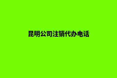 昆明公司注销代理机构(昆明公司注销代办电话)