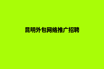 昆明外包网络推广公司(昆明外包网络推广招聘)