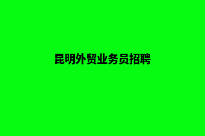 昆明外贸网站搭建(昆明外贸业务员招聘)