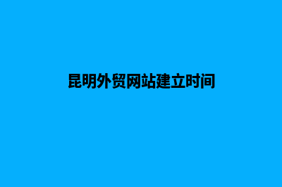 昆明外贸网站建设哪家好(昆明外贸网站建立时间)