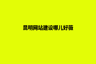 昆明网站建设哪家好公司(昆明网站建设哪儿好薇)