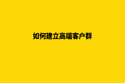 如何建立高端品牌网站建设(如何建立高端客户群)