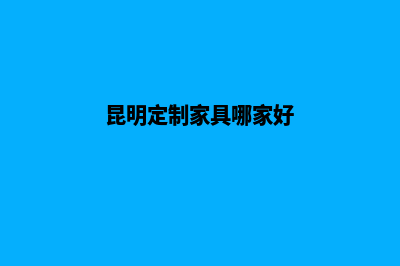 昆明网站定制哪家好(昆明定制家具哪家好)