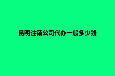 昆明公司注销费用(昆明注销公司代办一般多少钱)