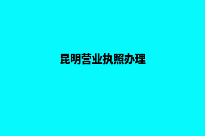 昆明营业执照办理资料(昆明营业执照办理)