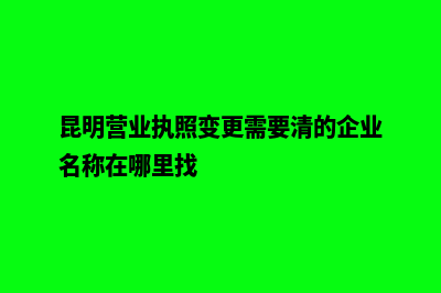 昆明营业执照变更注册资金(昆明营业执照变更需要清的企业名称在哪里找)
