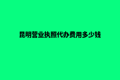 昆明营业执照代办多少钱(昆明营业执照代办费用多少钱)