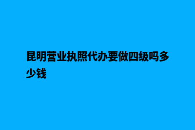 昆明营业执照代理注册(昆明营业执照代办要做四级吗多少钱)