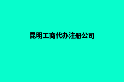 昆明公司工商代办(昆明工商代办注册公司)