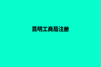 昆明工商注册代理(昆明工商局注册)