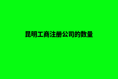 昆明工商注册多少钱(昆明工商注册公司的数量)
