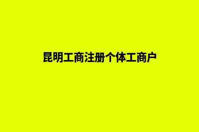 昆明工商注册个体(昆明工商注册个体工商户)