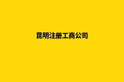 昆明工商注册企业(昆明注册工商公司)