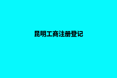昆明工商注册怎么办(昆明工商注册登记)
