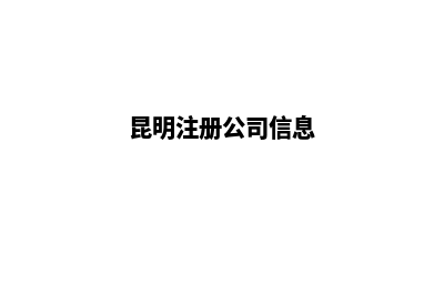 昆明公司注册管理(昆明注册公司信息)