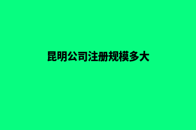 昆明公司注册规定(昆明公司注册规模多大)