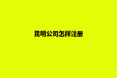 昆明公司怎么注册(昆明公司怎样注册)