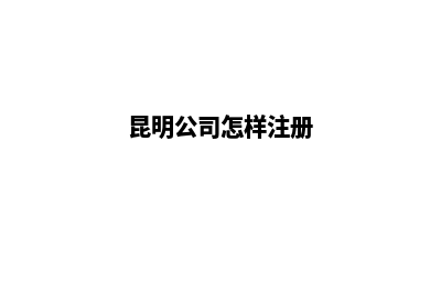 昆明公司注册步骤(昆明公司怎样注册)