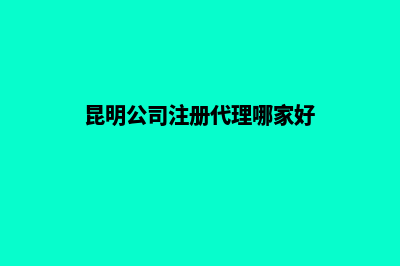 昆明公司注册代办吧(昆明公司注册代理哪家好)