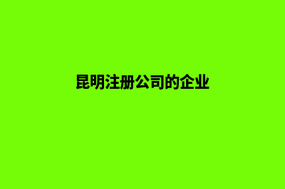 昆明公司注册方法(昆明注册公司的企业)