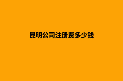 昆明公司注册费多少(昆明公司注册费多少钱)