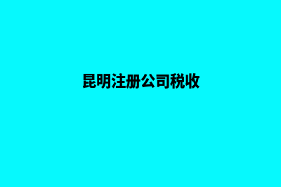 昆明公司注册费用(昆明注册公司税收)