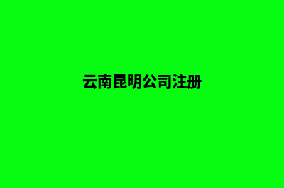 昆明公司注册概况(云南昆明公司注册)