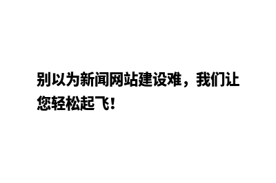 别以为新闻网站建设难，我们让您轻松起飞！