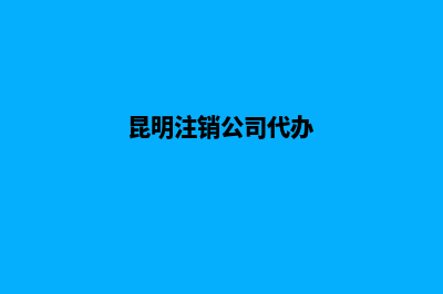 昆明注销公司(昆明注销公司代办)