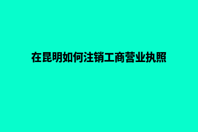 昆明注销公司登报电话(在昆明如何注销工商营业执照)