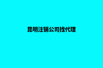 昆明注销公司前十名(昆明注销公司找代理)