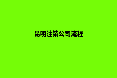 昆明注销公司所需材料(昆明注销公司流程)