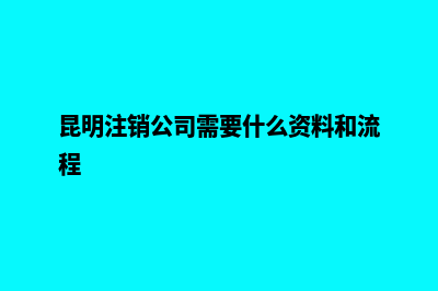 昆明注销公司需要多久(昆明注销公司需要什么资料和流程)