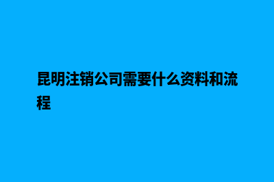 昆明注销公司需要什么(昆明注销公司需要什么资料和流程)
